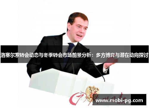 洛塞尔索转会动态与冬季转会市场前景分析：多方博弈与潜在动向探讨