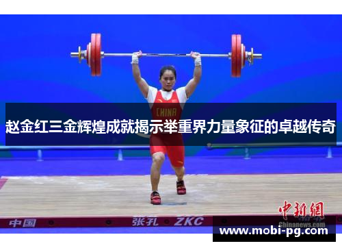 赵金红三金辉煌成就揭示举重界力量象征的卓越传奇