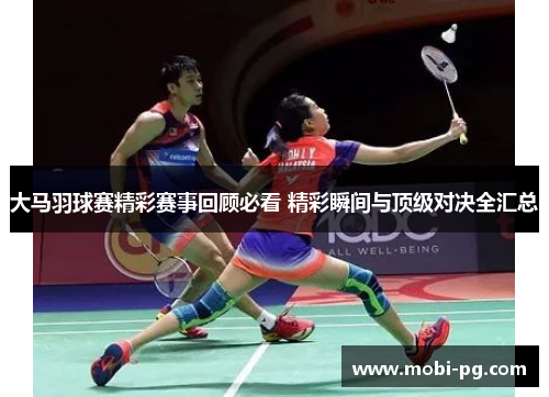 大马羽球赛精彩赛事回顾必看 精彩瞬间与顶级对决全汇总