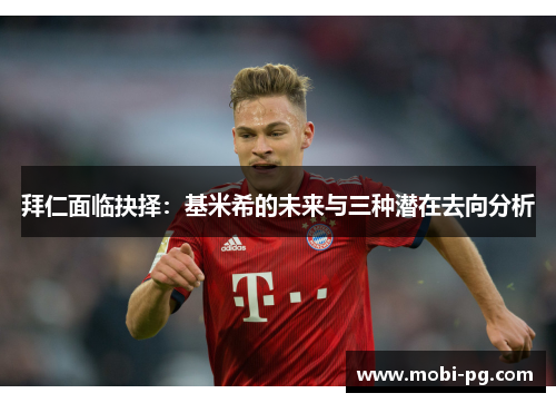 拜仁面临抉择：基米希的未来与三种潜在去向分析
