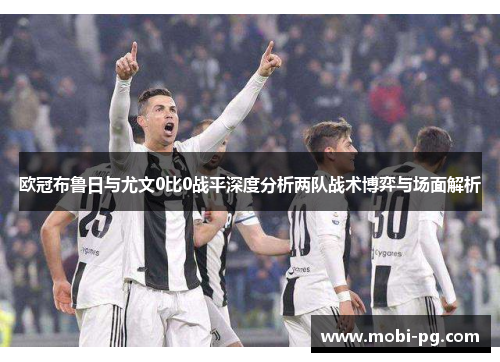 欧冠布鲁日与尤文0比0战平深度分析两队战术博弈与场面解析