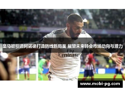 皇马欲引进阿诺德打造防线新局面 展望未来转会市场动向与潜力
