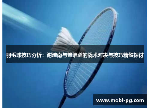 羽毛球技巧分析：谢浩南与曾维瀚的战术对决与技巧精髓探讨