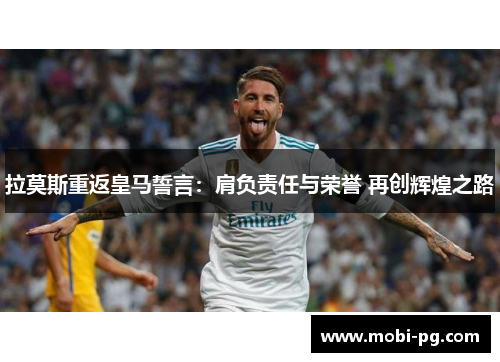 拉莫斯重返皇马誓言：肩负责任与荣誉 再创辉煌之路