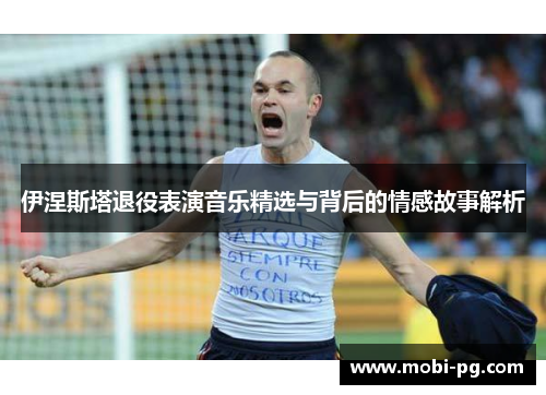 伊涅斯塔退役表演音乐精选与背后的情感故事解析