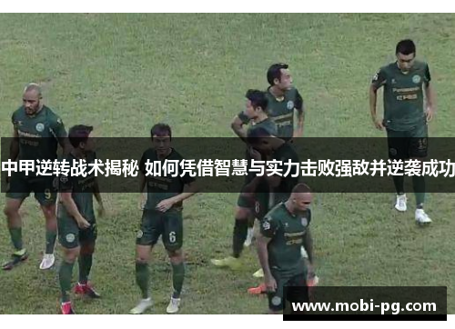 中甲逆转战术揭秘 如何凭借智慧与实力击败强敌并逆袭成功