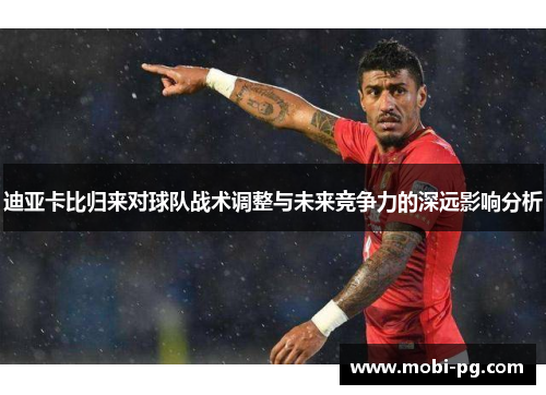 迪亚卡比归来对球队战术调整与未来竞争力的深远影响分析