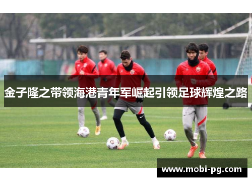 金子隆之带领海港青年军崛起引领足球辉煌之路