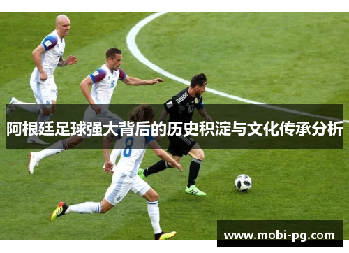阿根廷足球强大背后的历史积淀与文化传承分析