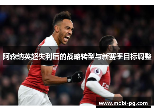 阿森纳英超失利后的战略转型与新赛季目标调整