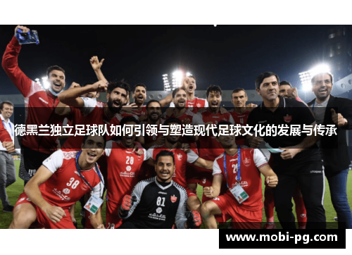 德黑兰独立足球队如何引领与塑造现代足球文化的发展与传承
