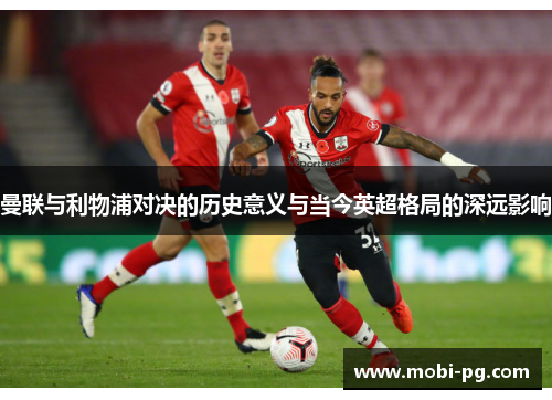 曼联与利物浦对决的历史意义与当今英超格局的深远影响