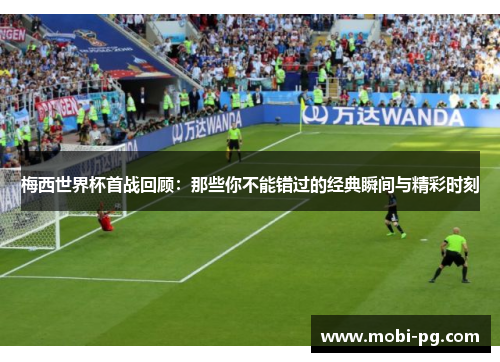 梅西世界杯首战回顾:那些你不能错过的经典瞬间与精彩时刻 梅西世界杯首战回顾:那些你不能错过的经典瞬间与精彩时刻