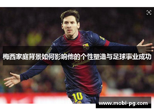 梅西家庭背景如何影响他的个性塑造与足球事业成功 梅西家庭背景如何影响他的个性塑造与足球事业成功