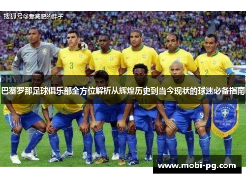 巴塞罗那足球俱乐部全方位解析从辉煌历史到当今现状的球迷必备指南