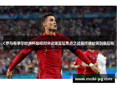 C罗与希季尔欧洲杯巅峰对决这场足坛焦点之战最终谁能笑到最后呢