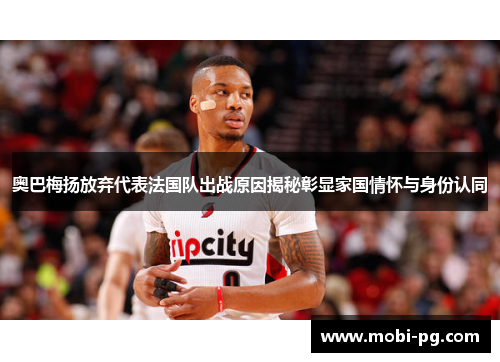 奥巴梅扬放弃代表法国队出战原因揭秘彰显家国情怀与身份认同