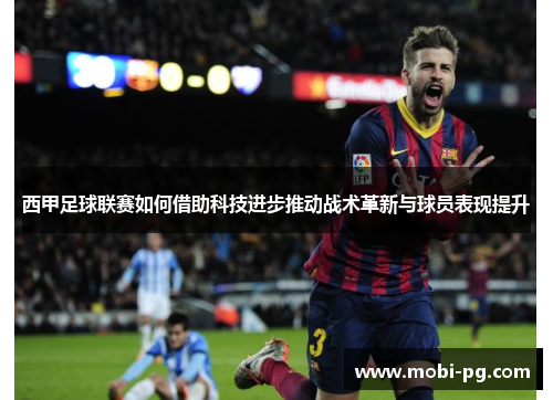 西甲足球联赛如何借助科技进步推动战术革新与球员表现提升 西甲足球联赛如何借助科技进步推动战术革新与球员表现提升