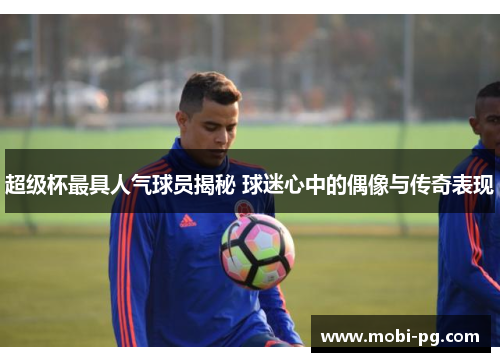 超级杯最具人气球员揭秘 球迷心中的偶像与传奇表现 超级杯最具人气球员揭秘 球迷心中的偶像与传奇表现