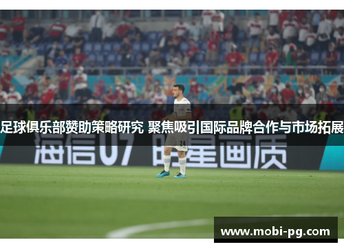 足球俱乐部赞助策略研究 聚焦吸引国际品牌合作与市场拓展 足球俱乐部赞助策略研究 聚焦吸引国际品牌合作与市场拓展