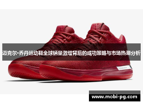 迈克尔·乔丹运动鞋全球销量激增背后的成功策略与市场热潮分析 迈克尔·乔丹运动鞋全球销量激增背后的成功策略与市场热潮分析