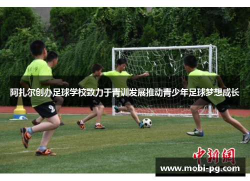 阿扎尔创办足球学校致力于青训发展推动青少年足球梦想成长