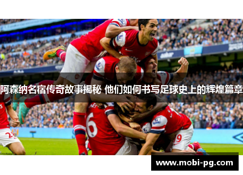 阿森纳名宿传奇故事揭秘 他们如何书写足球史上的辉煌篇章