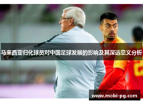 马来西亚归化球员对中国足球发展的影响及其深远意义分析 马来西亚归化球员对中国足球发展的影响及其深远意义分析