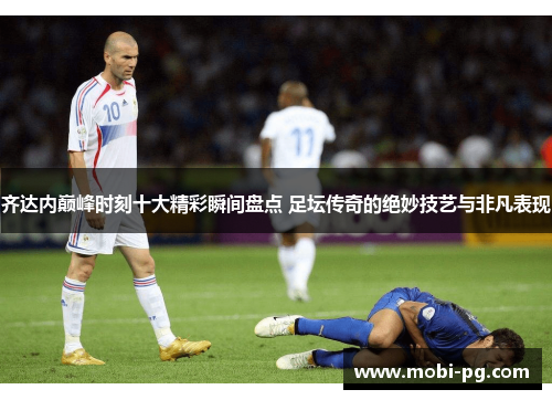 齐达内巅峰时刻十大精彩瞬间盘点 足坛传奇的绝妙技艺与非凡表现 齐达内巅峰时刻十大精彩瞬间盘点 足坛传奇的绝妙技艺与非凡表现