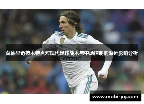 莫德里奇技术特点对现代足球战术与中场控制的深远影响分析