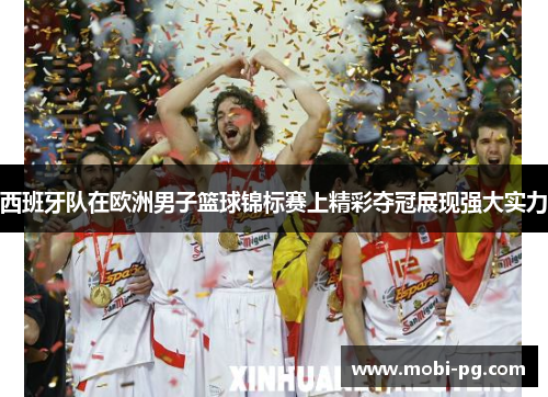 西班牙队在欧洲男子篮球锦标赛上精彩夺冠展现强大实力
