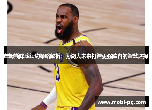 詹姆斯降薪续约策略解析：为湖人未来打造更强阵容的智慧选择