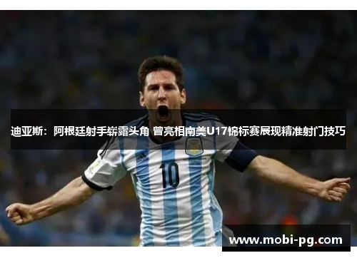 迪亚斯：阿根廷射手崭露头角 曾亮相南美U17锦标赛展现精准射门技巧