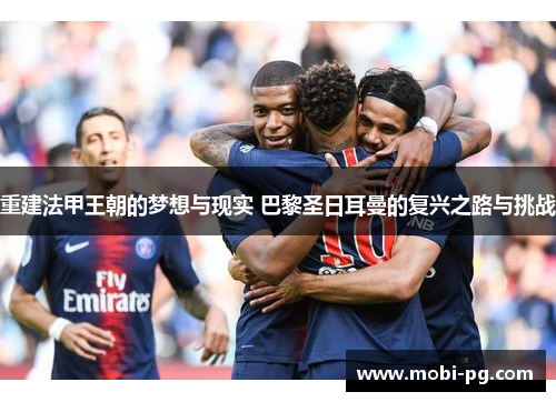 重建法甲王朝的梦想与现实 巴黎圣日耳曼的复兴之路与挑战