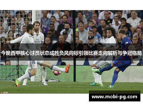 今晚西甲核心球员状态成胜负风向标引领比赛走向解析与争冠格局