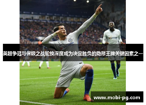 英超争冠与保级之战轮换深度成为决定胜负的隐形王牌关键因素之一