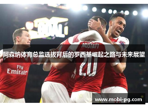 阿森纳体育总监选拔背后的罗西基崛起之路与未来展望
