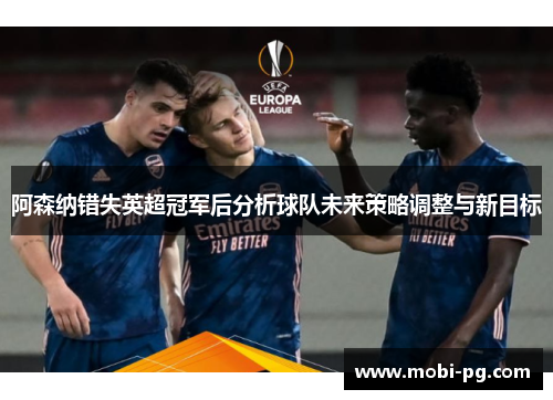 阿森纳错失英超冠军后分析球队未来策略调整与新目标 阿森纳错失英超冠军后分析球队未来策略调整与新目标