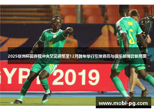2025非洲杯因赛程冲突罕见调整至12月跨年举行引发赛历与俱乐部博弈新局面