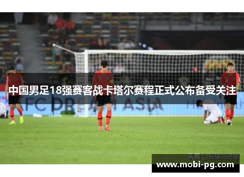 中国男足18强赛客战卡塔尔赛程正式公布备受关注